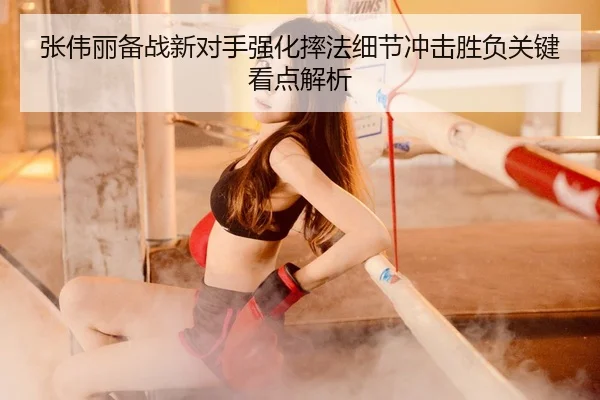 张伟丽备战新对手强化摔法细节冲击胜负关键看点解析