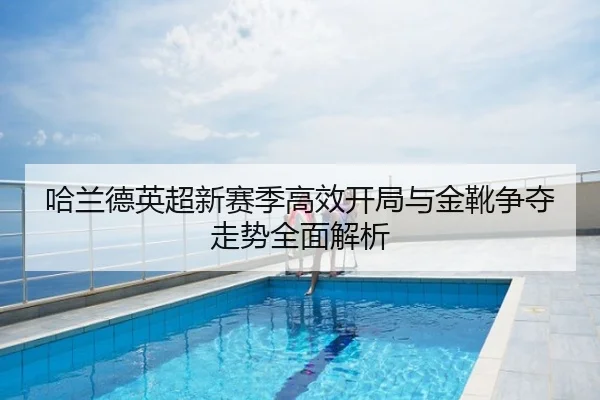 哈兰德英超新赛季高效开局与金靴争夺走势全面解析